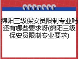 绵阳三级保安员限制专业吗还有哪些要求呀(绵阳三级保安员限制专业要求)