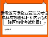 武隆区高级物业管理员考试具体有哪些科目和内容(武隆区物业考试科目)