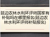 延边农林水利环评师国家有补贴吗在哪里报名(延边农林水利环评师补贴报名)