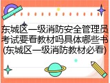 东城区一级消防安全管理员考试要看教材吗具体哪些书(东城区一级消防教材必看)