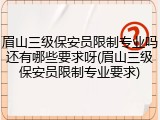 眉山三级保安员限制专业吗还有哪些要求呀(眉山三级保安员限制专业要求)