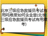北京三级应急救援员考试有用吗难度如何含金量(北京三级应急救援员考试有用难考)