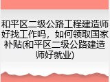 和平区二级公路工程建造师好找工作吗，如何领取国家补贴(和平区二级公路建造师好就业)