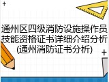 通州区四级消防设施操作员技能资格证书详细介绍分析(通州消防证书分析)