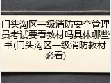 门头沟区一级消防安全管理员考试要看教材吗具体哪些书(门头沟区一级消防教材必看)