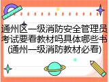 通州区一级消防安全管理员考试要看教材吗具体哪些书(通州一级消防教材必看)