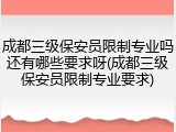 成都三级保安员限制专业吗还有哪些要求呀(成都三级保安员限制专业要求)