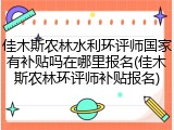 佳木斯农林水利环评师国家有补贴吗在哪里报名(佳木斯农林环评师补贴报名)