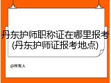 丹东护师职称证在哪里报考(丹东护师证报考地点)