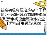新余初级金属冶炼安全工程师证书如何领取有哪些渠道呢(新余初级金属冶炼安全工程师证书领取渠道)