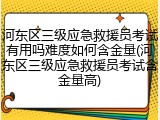河东区三级应急救援员考试有用吗难度如何含金量(河东区三级应急救援员考试含金量高)