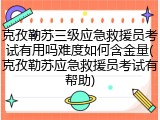 克孜勒苏三级应急救援员考试有用吗难度如何含金量(克孜勒苏应急救援员考试有帮助)