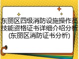 东丽区四级消防设施操作员技能资格证书详细介绍分析(东丽区消防证书分析)