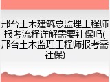 邢台土木建筑总监理工程师报考流程详解需要社保吗(邢台土木监理工程师报考需社保)