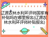 辽源农林水利环评师国家有补贴吗在哪里报名(辽源农林水利环评师补贴报名)