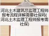 河北土木建筑总监理工程师报考流程详解需要社保吗(河北土木监理工程师报考需社保)