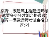 临沂一级建筑工程建造师考试要多少分才能合格通过(临沂一级建造师考试合格分多少)