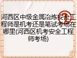 河西区中级金属冶炼安全工程师是机考还是笔试考场在哪里(河西区机考安全工程师考场)