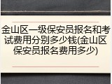 金山区一级保安员报名和考试费用分别多少钱(金山区保安员报名费用多少)
