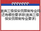 宜宾三级保安员限制专业吗还有哪些要求呀(宜宾三级保安员限制专业要求)