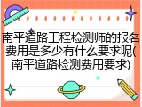 南平道路工程检测师的报名费用是多少有什么要求呢(南平道路检测费用要求)