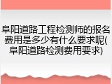 阜阳道路工程检测师的报名费用是多少有什么要求呢(阜阳道路检测费用要求)