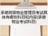 承德高级物业管理员考试具体有哪些科目和内容(承德物业考试科目)
