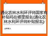 通化农林水利环评师国家有补贴吗在哪里报名(通化农林水利环评师补贴报名)