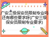 广安三级保安员限制专业吗还有哪些要求呀(广安三级保安员限制专业要求)