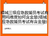 塔城三级应急救援员考试有用吗难度如何含金量(塔城应急救援员考试有含金量)