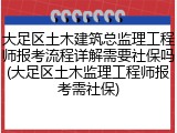 大足区土木建筑总监理工程师报考流程详解需要社保吗(大足区土木监理工程师报考需社保)