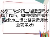 北京二级公路工程建造师好找工作吗，如何领取国家补贴(北京二级公路建造师就业前景好)