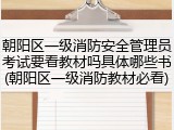 朝阳区一级消防安全管理员考试要看教材吗具体哪些书(朝阳区一级消防教材必看)