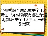 池州初级金属冶炼安全工程师证书如何领取有哪些渠道呢(池州安全工程师证书领取渠道)