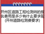 开州区道路工程检测师的报名费用是多少有什么要求呢(开州道路检测费要求)