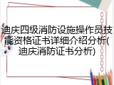 迪庆四级消防设施操作员技能资格证书详细介绍分析(迪庆消防证书分析)