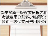 鄂尔多斯一级保安员报名和考试费用分别多少钱(鄂尔多斯一级保安员费用多少)