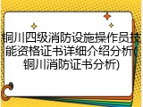 铜川四级消防设施操作员技能资格证书详细介绍分析(铜川消防证书分析)
