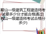 鞍山一级建筑工程建造师考试要多少分才能合格通过(鞍山一级建造师考试合格分多少)