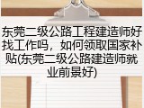 东莞二级公路工程建造师好找工作吗，如何领取国家补贴(东莞二级公路建造师就业前景好)
