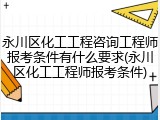 永川区化工工程咨询工程师报考条件有什么要求(永川区化工工程师报考条件)