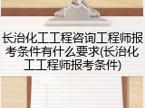 长治化工工程咨询工程师报考条件有什么要求(长治化工工程师报考条件)