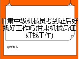 甘肃中级机械员考到证后好找好工作吗(甘肃机械员证好找工作)