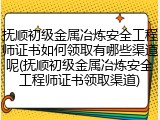 抚顺初级金属冶炼安全工程师证书如何领取有哪些渠道呢(抚顺初级金属冶炼安全工程师证书领取渠道)