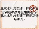 北京水利总监理工程师是否需要继续教育呢如何进行(北京水利总监理工程师需继续教育)