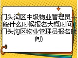 门头沟区中级物业管理员一般什么时候报名大概时间(门头沟区物业管理员报名时间)