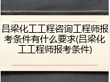 吕梁化工工程咨询工程师报考条件有什么要求(吕梁化工工程师报考条件)