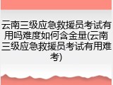 云南三级应急救援员考试有用吗难度如何含金量(云南三级应急救援员考试有用难考)