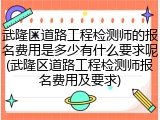 武隆区道路工程检测师的报名费用是多少有什么要求呢(武隆区道路工程检测师报名费用及要求)