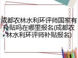 成都农林水利环评师国家有补贴吗在哪里报名(成都农林水利环评师补贴报名)